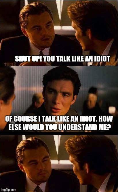 Inception Meme | SHUT UP! YOU TALK LIKE AN IDIOT; OF COURSE I TALK LIKE AN IDIOT.
HOW ELSE WOULD YOU UNDERSTAND ME? | image tagged in memes,inception | made w/ Imgflip meme maker