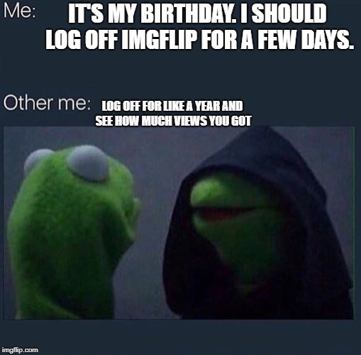 Evil Kermit | IT'S MY BIRTHDAY. I SHOULD LOG OFF IMGFLIP FOR A FEW DAYS. LOG OFF FOR LIKE A YEAR AND SEE HOW MUCH VIEWS YOU GOT | image tagged in evil kermit | made w/ Imgflip meme maker