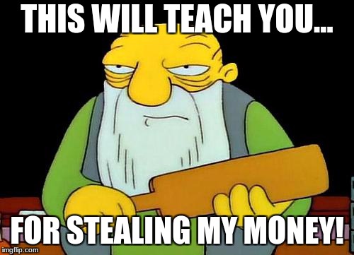 That's a paddlin' | THIS WILL TEACH YOU... FOR STEALING MY MONEY! | image tagged in memes,that's a paddlin' | made w/ Imgflip meme maker