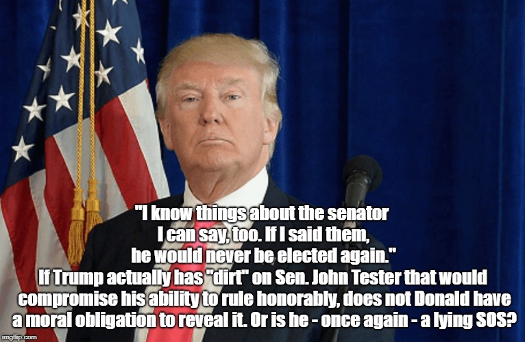 "I know things about the senator I can say, too. If I said them, he would never be elected again." If Trump actually has "dirt" on Sen. John | made w/ Imgflip meme maker