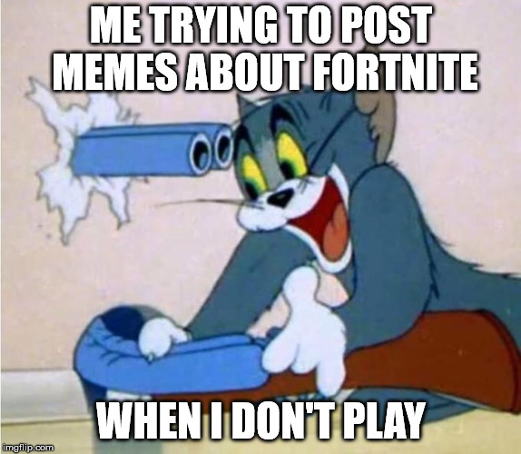 suicide | ME TRYING TO POST MEMES ABOUT FORTNITE; WHEN I DON'T PLAY | image tagged in tom cat shot itself,suicide,idiot,funny | made w/ Imgflip meme maker
