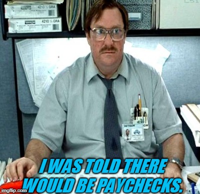 I WAS TOLD THERE WOULD BE PAYCHECKS. | made w/ Imgflip meme maker
