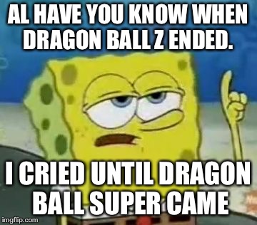 I'll Have You Know Spongebob Meme | AL HAVE YOU KNOW WHEN DRAGON BALL Z ENDED. I CRIED UNTIL DRAGON BALL SUPER CAME | image tagged in memes,ill have you know spongebob | made w/ Imgflip meme maker