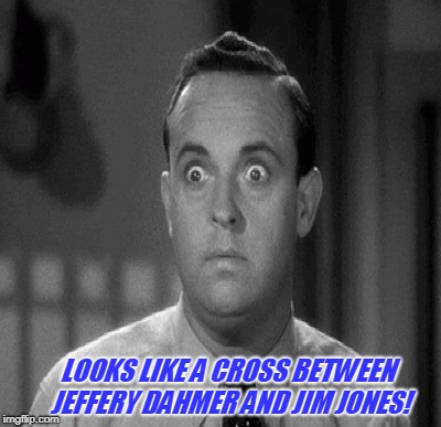 LOOKS LIKE A CROSS BETWEEN JEFFERY DAHMER AND JIM JONES! | made w/ Imgflip meme maker