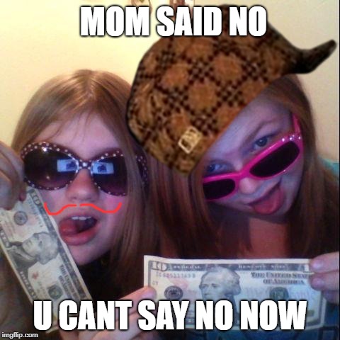 Thug Life | MOM SAID NO; U CANT SAY NO NOW | image tagged in thug life,scumbag | made w/ Imgflip meme maker