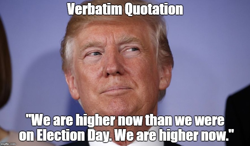 Verbatim Quotation "We are higher now than we were on Election Day. We are higher now." | made w/ Imgflip meme maker