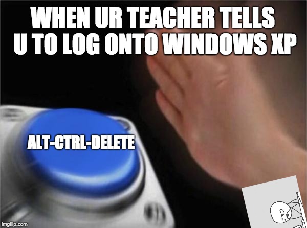 Blank Nut Button Meme | WHEN UR TEACHER TELLS U TO LOG ONTO WINDOWS XP; ALT-CTRL-DELETE | image tagged in memes,blank nut button | made w/ Imgflip meme maker
