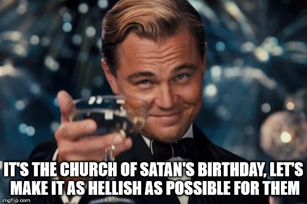 Leonardo Dicaprio Cheers Meme | IT'S THE CHURCH OF SATAN'S BIRTHDAY, LET'S MAKE IT AS HELLISH AS POSSIBLE FOR THEM | image tagged in memes,leonardo dicaprio cheers | made w/ Imgflip meme maker