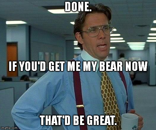 That Would Be Great Meme | DONE. THAT'D BE GREAT. IF YOU'D GET ME MY BEAR NOW | image tagged in memes,that would be great | made w/ Imgflip meme maker