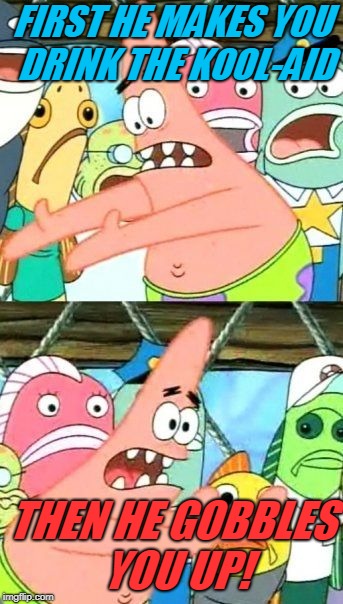 Put It Somewhere Else Patrick Meme | FIRST HE MAKES YOU DRINK THE KOOL-AID THEN HE GOBBLES YOU UP! | image tagged in memes,put it somewhere else patrick | made w/ Imgflip meme maker