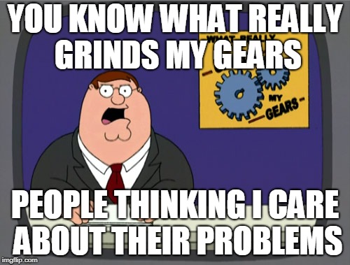 Peter Griffin News | YOU KNOW WHAT REALLY GRINDS MY GEARS; PEOPLE THINKING I CARE ABOUT THEIR PROBLEMS | image tagged in memes,peter griffin news | made w/ Imgflip meme maker