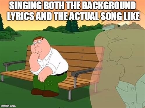 pensive reflecting thoughtful peter griffin | SINGING BOTH THE BACKGROUND LYRICS AND THE ACTUAL SONG LIKE | image tagged in pensive reflecting thoughtful peter griffin | made w/ Imgflip meme maker