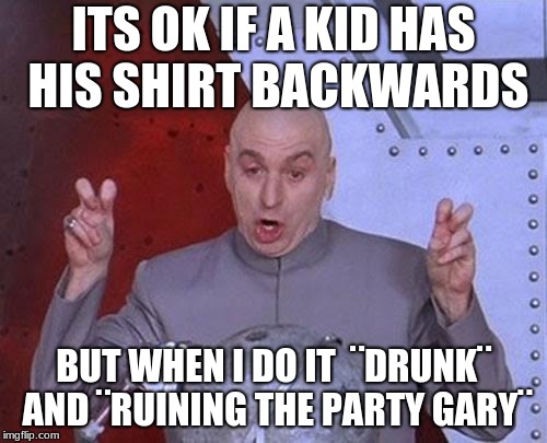 Dr Evil Laser | ITS OK IF A KID HAS HIS SHIRT BACKWARDS; BUT WHEN I DO IT  ¨DRUNK¨ AND ¨RUINING THE PARTY GARY¨ | image tagged in memes,dr evil laser | made w/ Imgflip meme maker