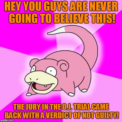 The Juice Is Loose. |  HEY YOU GUYS ARE NEVER GOING TO BELIEVE THIS! THE JURY IN THE O.J. TRIAL CAME BACK WITH A VERDICT OF NOT GUILTY! | image tagged in memes,slowpoke,court,trial,oj simpson,oj simpson smiling | made w/ Imgflip meme maker