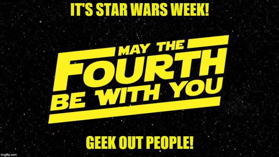 May 4th | IT'S STAR WARS WEEK! GEEK OUT PEOPLE! | image tagged in may 4th | made w/ Imgflip meme maker