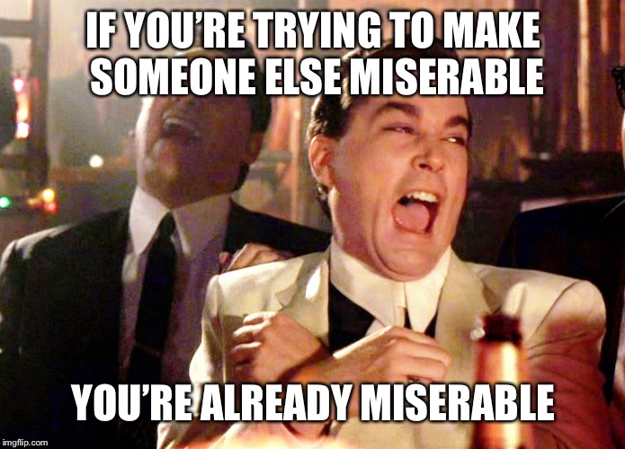 Good Fellas Hilarious Meme | IF YOU’RE TRYING TO MAKE SOMEONE ELSE MISERABLE; YOU’RE ALREADY MISERABLE | image tagged in memes,good fellas hilarious | made w/ Imgflip meme maker