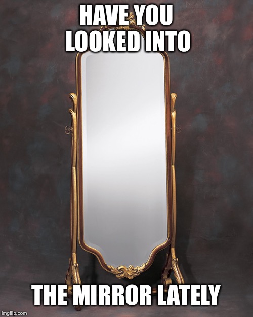 Mirror | HAVE YOU LOOKED INTO; THE MIRROR LATELY | image tagged in mirror | made w/ Imgflip meme maker