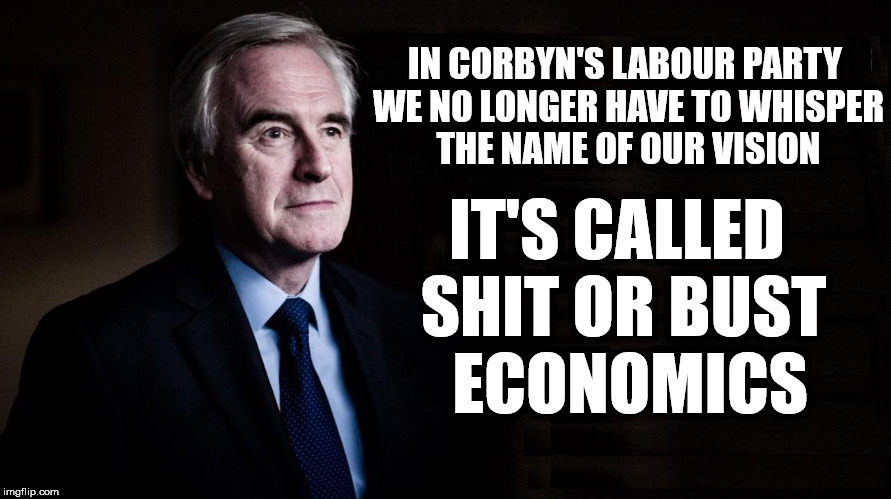 McDonnell/Corbyn Labour - Sh*t or Bust economics | IN CORBYN'S LABOUR PARTY WE NO LONGER HAVE TO WHISPER THE NAME OF OUR VISION; IT'S CALLED     SHIT OR BUST      ECONOMICS | image tagged in corbyn eww,sht or bust,corbyn vision,labour vision,mcdonnell vision,party of hate | made w/ Imgflip meme maker