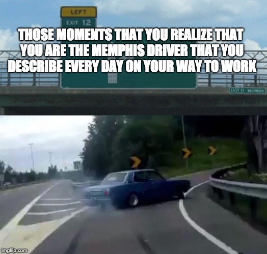 Left Exit 12 Off Ramp | THOSE MOMENTS THAT YOU REALIZE THAT YOU ARE THE MEMPHIS DRIVER THAT YOU DESCRIBE EVERY DAY ON YOUR WAY TO WORK | image tagged in memes,left exit 12 off ramp | made w/ Imgflip meme maker