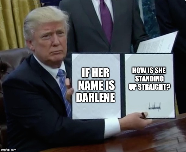 Trump Bill Signing | IF HER NAME IS DARLENE; HOW IS SHE STANDING UP STRAIGHT? | image tagged in memes,trump bill signing | made w/ Imgflip meme maker