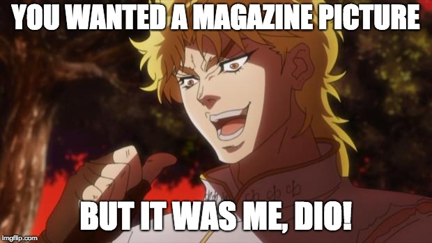But it was me Dio | YOU WANTED A MAGAZINE PICTURE; BUT IT WAS ME, DIO! | image tagged in but it was me dio | made w/ Imgflip meme maker