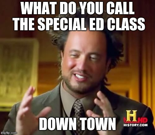 Ancient Aliens Meme | WHAT DO YOU CALL THE SPECIAL ED CLASS; DOWN TOWN | image tagged in memes,ancient aliens | made w/ Imgflip meme maker