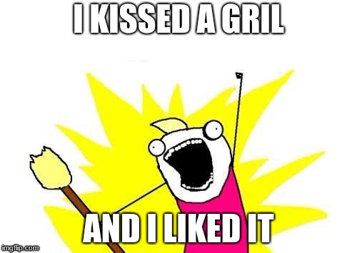 X All The Y | I KISSED A GRIL; AND I LIKED IT | image tagged in memes,x all the y | made w/ Imgflip meme maker