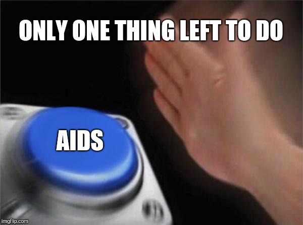 Blank Nut Button | ONLY ONE THING LEFT TO DO; AIDS | image tagged in memes,blank nut button | made w/ Imgflip meme maker