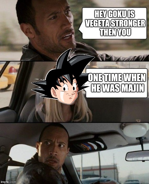The Rock Driving Meme | HEY GOKU IS VEGETA STRONGER THEN YOU; ONE TIME WHEN HE WAS MAJIN | image tagged in memes,the rock driving | made w/ Imgflip meme maker