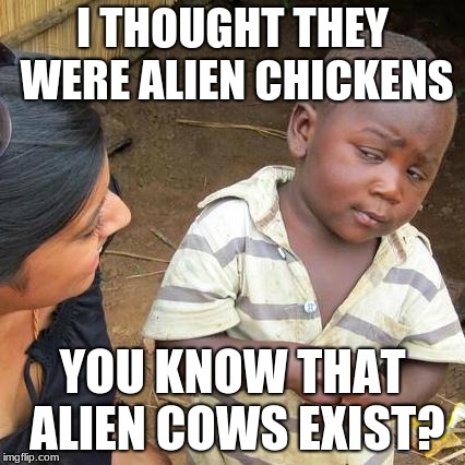 Third World Skeptical Kid Meme | I THOUGHT THEY WERE ALIEN CHICKENS; YOU KNOW THAT ALIEN COWS EXIST? | image tagged in memes,third world skeptical kid | made w/ Imgflip meme maker
