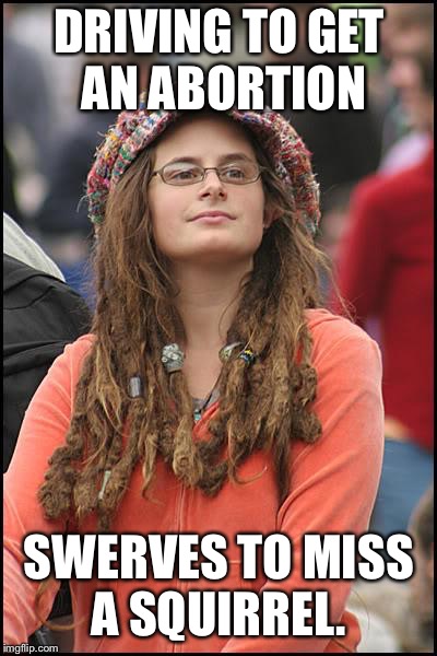 College Liberal | DRIVING TO GET AN ABORTION; SWERVES TO MISS A SQUIRREL. | image tagged in memes,college liberal,politics,political meme,political,first world problems | made w/ Imgflip meme maker