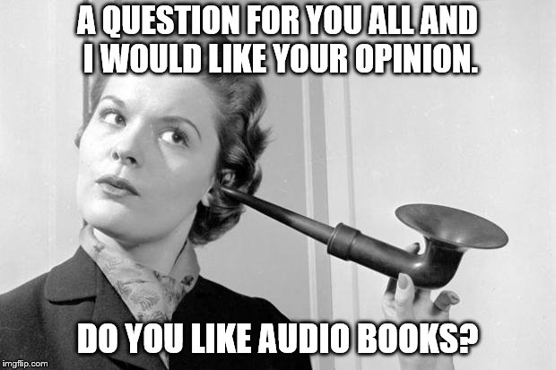 hearing aid | A QUESTION FOR YOU ALL AND I WOULD LIKE YOUR OPINION. DO YOU LIKE AUDIO BOOKS? | image tagged in hearing aid | made w/ Imgflip meme maker