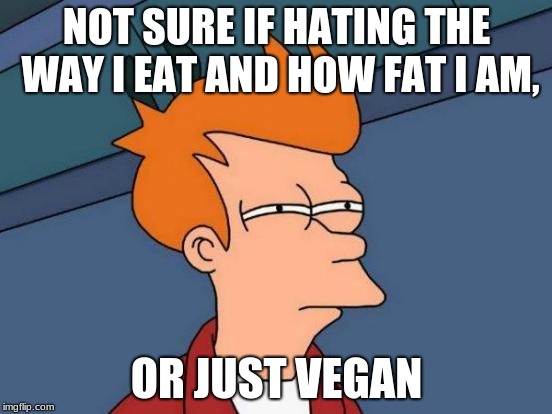 vegans | NOT SURE IF HATING THE WAY I EAT AND HOW FAT I AM, OR JUST VEGAN | image tagged in memes,futurama fry | made w/ Imgflip meme maker