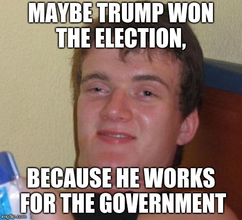 This is obviously how trump one | MAYBE TRUMP WON THE ELECTION, BECAUSE HE WORKS FOR THE GOVERNMENT | image tagged in memes,10 guy,trump | made w/ Imgflip meme maker