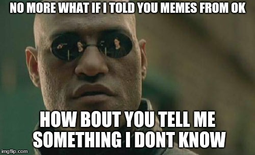 Matrix Morpheus | NO MORE WHAT IF I TOLD YOU MEMES FROM OK; HOW BOUT YOU TELL ME SOMETHING I DONT KNOW | image tagged in memes,matrix morpheus | made w/ Imgflip meme maker