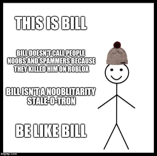 Bill the robloxian | THIS IS BILL; BILL DOESN'T CALL PEOPLE NOOBS AND SPAMMERS BECAUSE THEY KILLED HIM ON ROBLOX; BILL ISN'T A NOOBLITARITY STALE-O-TRON; BE LIKE BILL | image tagged in memes,be like bill,roblox | made w/ Imgflip meme maker