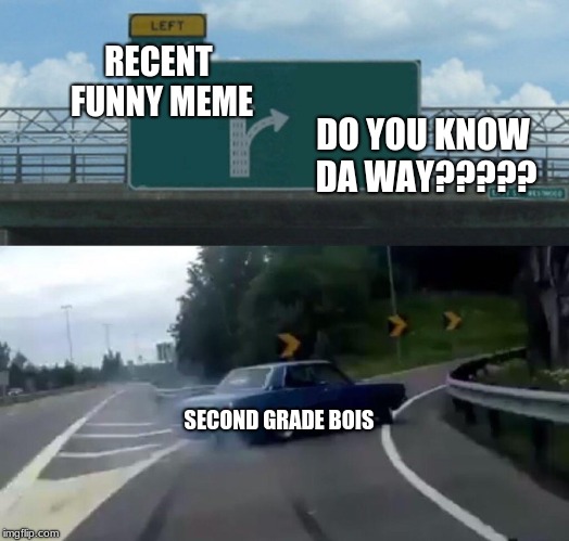Left Exit 12 Off Ramp Meme | RECENT FUNNY MEME; DO YOU KNOW DA WAY????? SECOND GRADE BOIS | image tagged in memes,left exit 12 off ramp | made w/ Imgflip meme maker