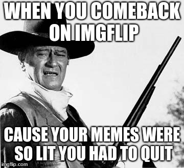 John Wayne Comeback | WHEN YOU COMEBACK ON IMGFLIP; CAUSE YOUR MEMES WERE SO LIT YOU HAD TO QUIT | image tagged in john wayne comeback | made w/ Imgflip meme maker