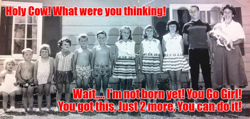 Youngest of 13 | Holy Cow! What were you thinking! Wait.... I'm not born yet! You Go Girl!  You got this, Just 2 more, You can do it! | image tagged in 11 kids hoping for 2 more,baker's dozen,protestant or catholic,birth control fail | made w/ Imgflip meme maker