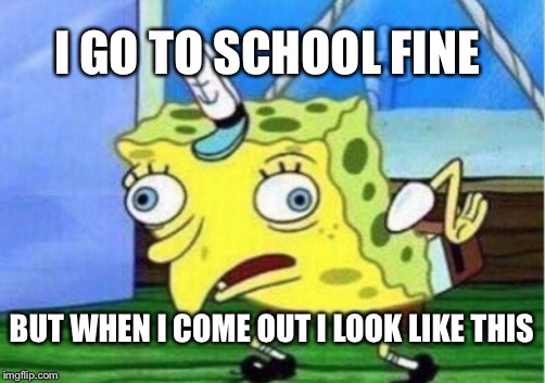 Mocking Spongebob | I GO TO SCHOOL FINE; BUT WHEN I COME OUT I LOOK LIKE THIS | image tagged in memes,mocking spongebob | made w/ Imgflip meme maker