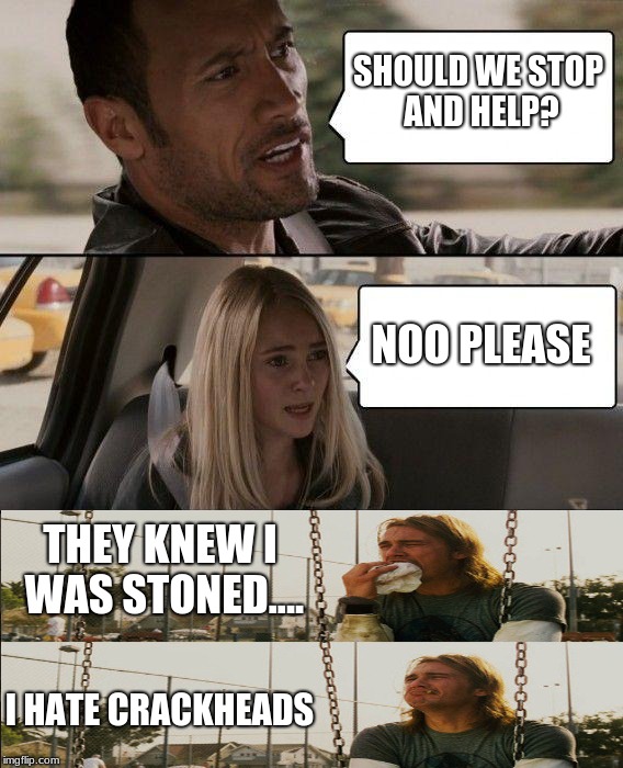 The Rock Driving Meme | SHOULD WE STOP AND HELP? NOO PLEASE; THEY KNEW I WAS STONED.... I HATE CRACKHEADS | image tagged in memes,the rock driving | made w/ Imgflip meme maker