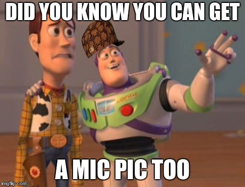 X, X Everywhere Meme | DID YOU KNOW YOU CAN GET; A MIC PIC TOO | image tagged in memes,x x everywhere,scumbag | made w/ Imgflip meme maker