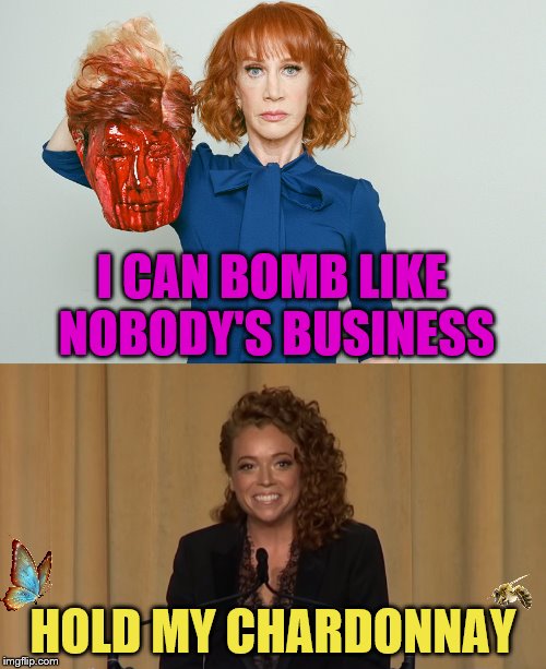 I am the greatest bomber of all time! | I CAN BOMB LIKE NOBODY'S BUSINESS; HOLD MY CHARDONNAY | image tagged in memes,michelle wolf,kathy griffin,bomb,whitehouse dinner | made w/ Imgflip meme maker