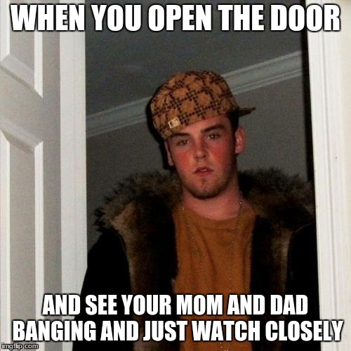 Scumbag Steve Meme | WHEN YOU OPEN THE DOOR; AND SEE YOUR MOM AND DAD BANGING AND JUST WATCH CLOSELY | image tagged in memes,scumbag steve | made w/ Imgflip meme maker