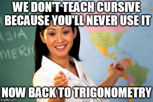 Unhelpful High School Teacher Meme | WE DON'T TEACH CURSIVE BECAUSE YOU'LL NEVER USE IT; NOW BACK TO TRIGONOMETRY | image tagged in memes,unhelpful high school teacher | made w/ Imgflip meme maker
