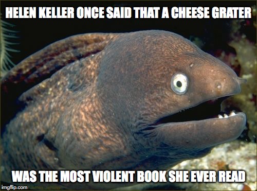 Bad Joke Eel | HELEN KELLER ONCE SAID THAT A CHEESE GRATER; WAS THE MOST VIOLENT BOOK SHE EVER READ | image tagged in memes,bad joke eel,helen keller | made w/ Imgflip meme maker