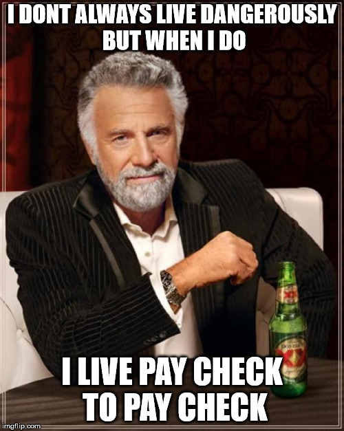 The Most Interesting Man In The World Meme | I DONT ALWAYS LIVE DANGEROUSLY BUT WHEN I DO; I LIVE PAY CHECK TO PAY CHECK | image tagged in memes,the most interesting man in the world | made w/ Imgflip meme maker