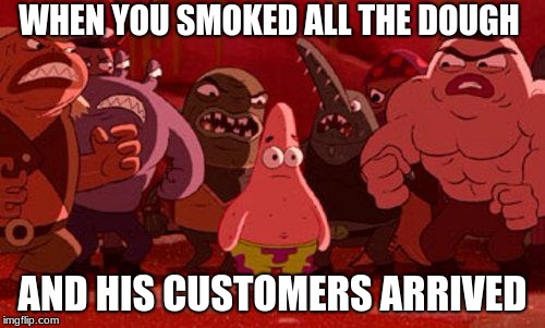Patrick Star crowded | WHEN YOU SMOKED ALL THE DOUGH; AND HIS CUSTOMERS ARRIVED | image tagged in patrick star crowded | made w/ Imgflip meme maker