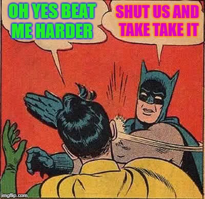 Batman Slapping Robin Meme | OH YES BEAT ME HARDER; SHUT US AND TAKE TAKE IT | image tagged in memes,batman slapping robin | made w/ Imgflip meme maker