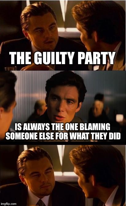 Inception Meme | THE GUILTY PARTY; IS ALWAYS THE ONE BLAMING SOMEONE ELSE FOR WHAT THEY DID | image tagged in memes,inception | made w/ Imgflip meme maker